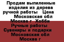 Продам выпиленные изделия из дерева ручной работы › Цена ­ 800 - Московская обл., Москва г. Хобби. Ручные работы » Сувениры и подарки   . Московская обл.,Москва г.